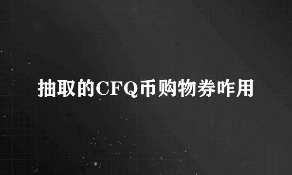 抽取的CFQ币购物券咋用
