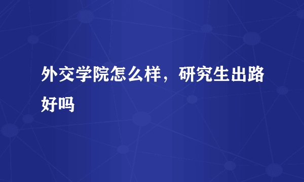 外交学院怎么样，研究生出路好吗