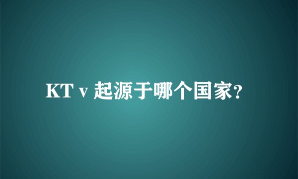 KTⅴ起源于哪个国家？