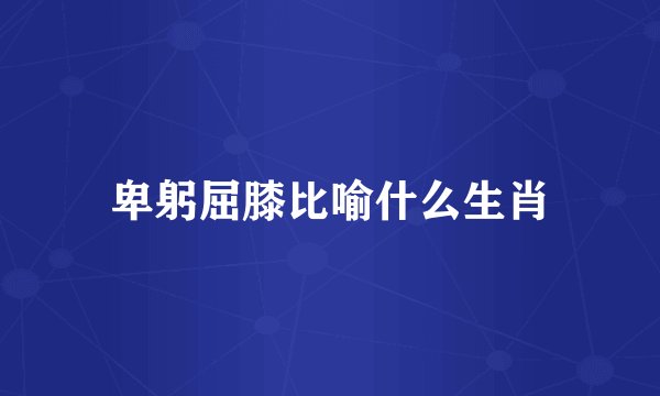 卑躬屈膝比喻什么生肖