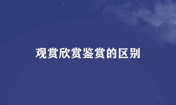 观赏欣赏鉴赏的区别