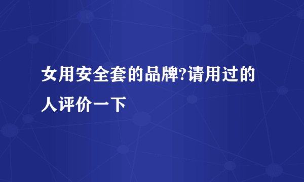 女用安全套的品牌?请用过的人评价一下