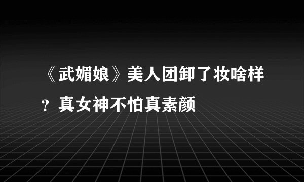 《武媚娘》美人团卸了妆啥样？真女神不怕真素颜