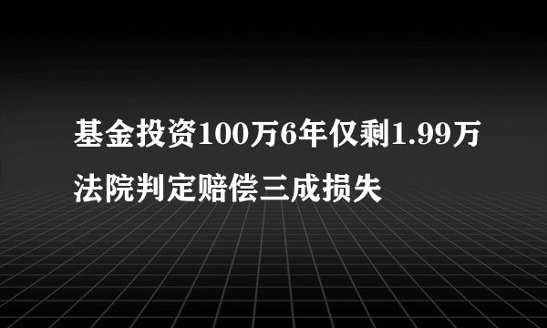 基金投资100万6年仅剩1.99万法院判定赔偿三成损失