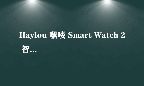 Haylou 嘿喽 Smart Watch 2 智能手表-详细介绍