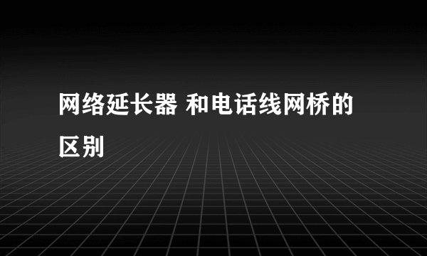网络延长器 和电话线网桥的区别