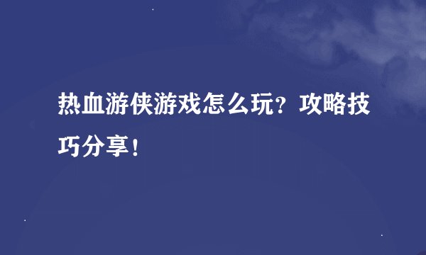 热血游侠游戏怎么玩？攻略技巧分享！