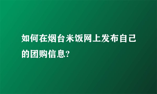 如何在烟台米饭网上发布自己的团购信息?