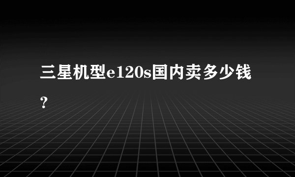 三星机型e120s国内卖多少钱？