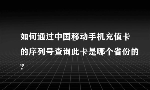 如何通过中国移动手机充值卡的序列号查询此卡是哪个省份的?