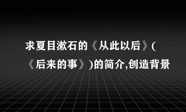 求夏目漱石的《从此以后》(《后来的事》)的简介,创造背景