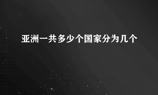 亚洲一共多少个国家分为几个