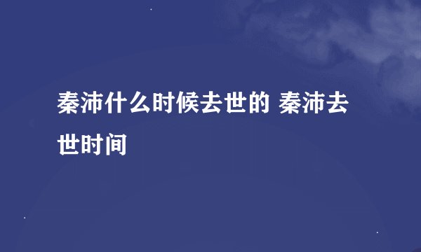 秦沛什么时候去世的 秦沛去世时间