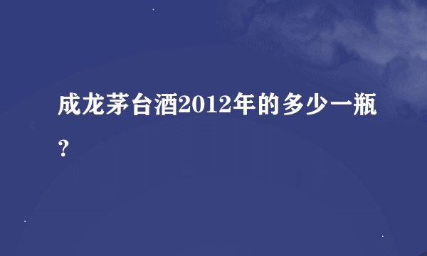 成龙茅台酒2012年的多少一瓶？