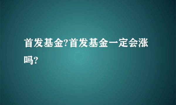首发基金?首发基金一定会涨吗?