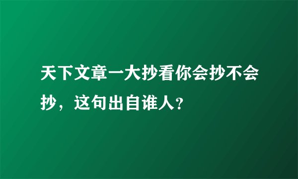 天下文章一大抄看你会抄不会抄，这句出自谁人？