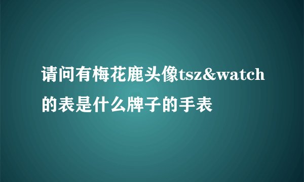 请问有梅花鹿头像tsz&watch的表是什么牌子的手表