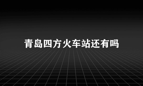 青岛四方火车站还有吗