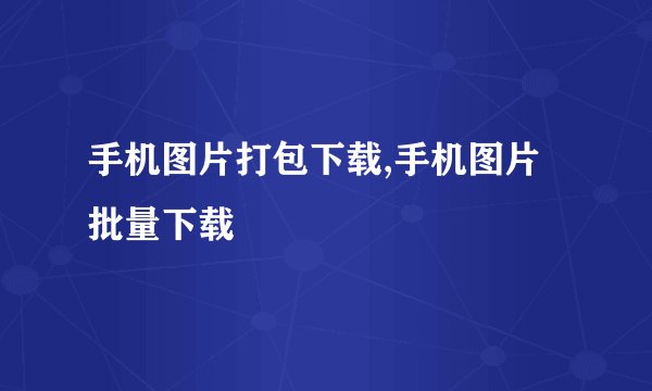 手机图片打包下载,手机图片批量下载