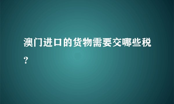 澳门进口的货物需要交哪些税？