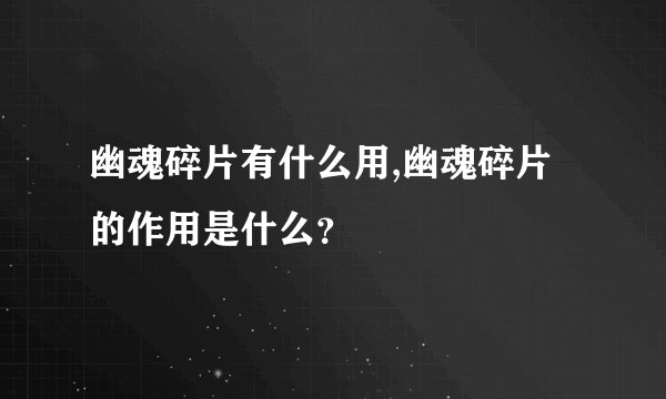 幽魂碎片有什么用,幽魂碎片的作用是什么？