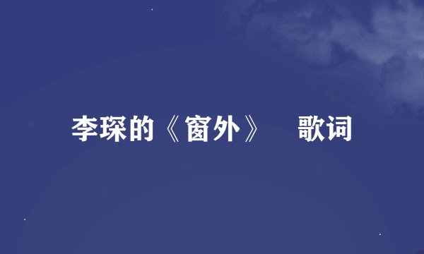 李琛的《窗外》 歌词