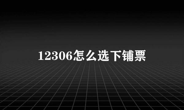 12306怎么选下铺票
