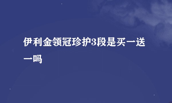 伊利金领冠珍护3段是买一送一吗