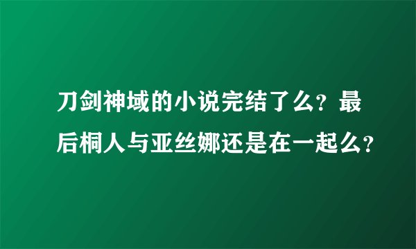 刀剑神域的小说完结了么？最后桐人与亚丝娜还是在一起么？