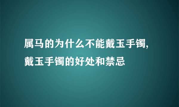 属马的为什么不能戴玉手镯,戴玉手镯的好处和禁忌