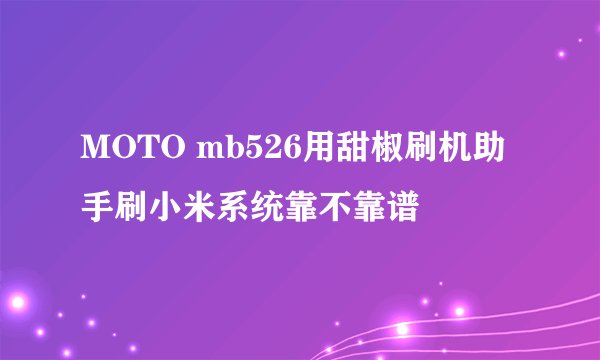 MOTO mb526用甜椒刷机助手刷小米系统靠不靠谱
