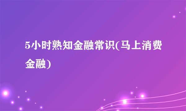 5小时熟知金融常识(马上消费金融)
