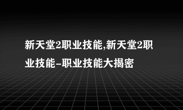 新天堂2职业技能,新天堂2职业技能-职业技能大揭密