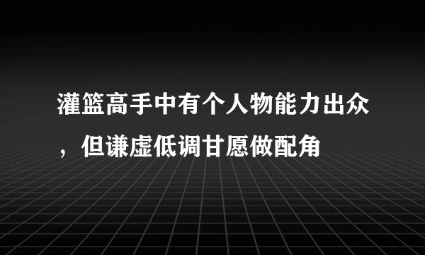 灌篮高手中有个人物能力出众，但谦虚低调甘愿做配角