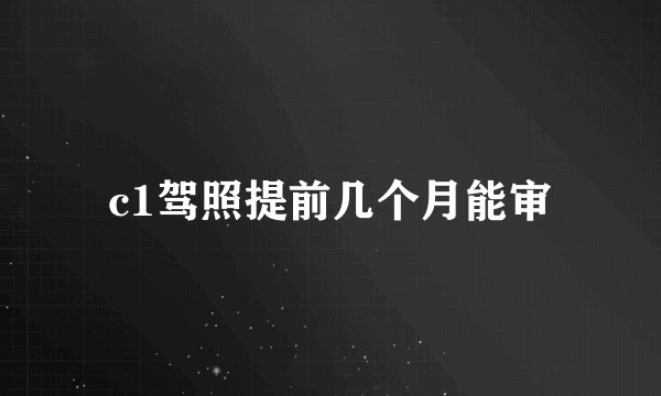 c1驾照提前几个月能审