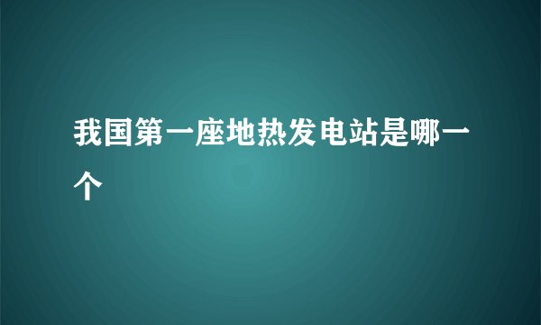 我国第一座地热发电站是哪一个