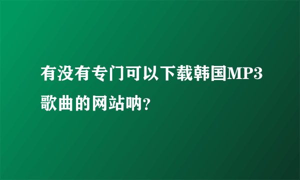 有没有专门可以下载韩国MP3歌曲的网站呐？