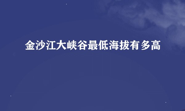 金沙江大峡谷最低海拔有多高