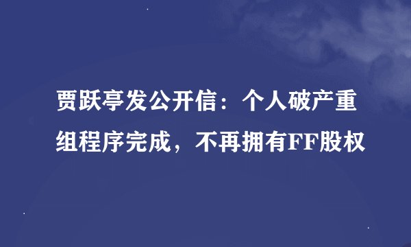 贾跃亭发公开信：个人破产重组程序完成，不再拥有FF股权