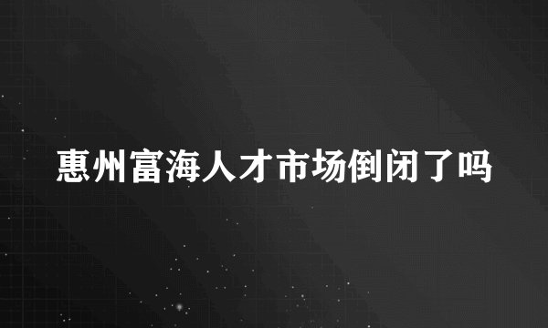 惠州富海人才市场倒闭了吗