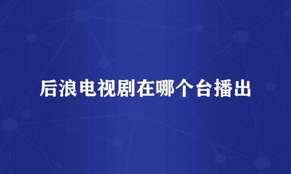 后浪电视剧在哪个台播出
