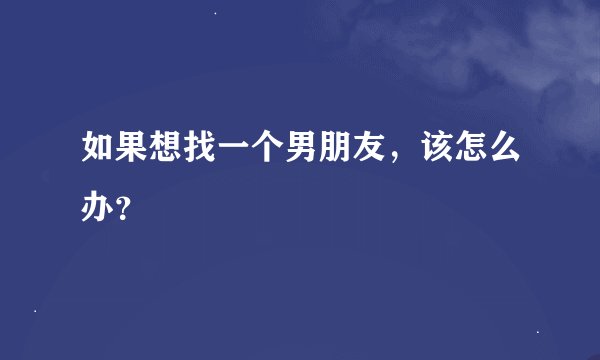 如果想找一个男朋友,该怎么办?