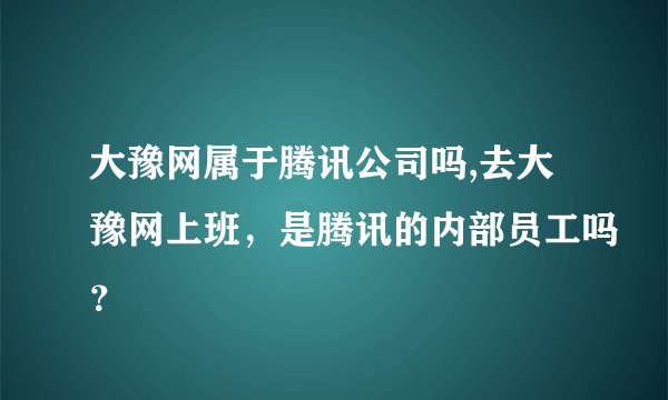大豫网属于腾讯公司吗,去大豫网上班，是腾讯的内部员工吗？