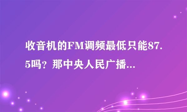 收音机的FM调频最低只能87.5吗？那中央人民广播电台的音乐之声在广州是FM87.4,我在广州怎样调得到这个频率