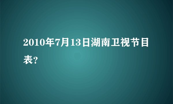 2010年7月13日湖南卫视节目表？