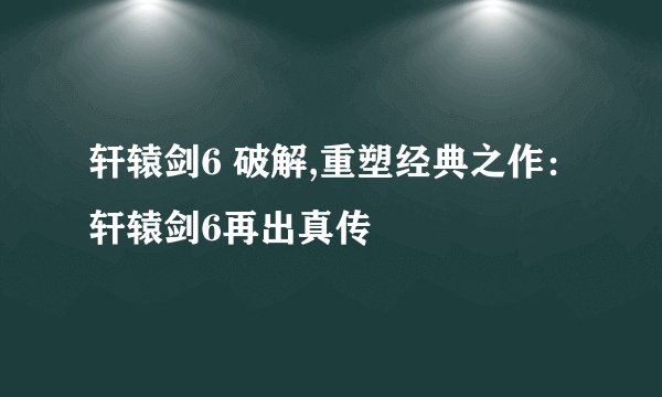 轩辕剑6 破解,重塑经典之作：轩辕剑6再出真传