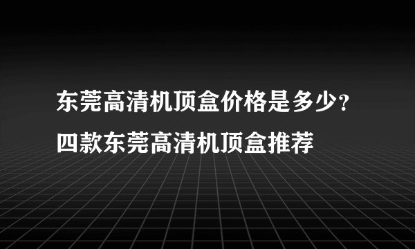 东莞高清机顶盒价格是多少？四款东莞高清机顶盒推荐