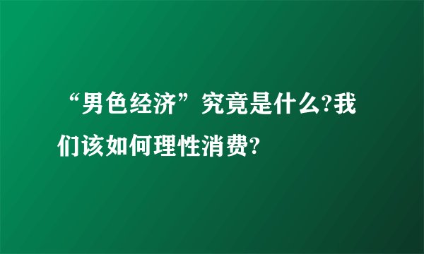 “男色经济”究竟是什么?我们该如何理性消费?