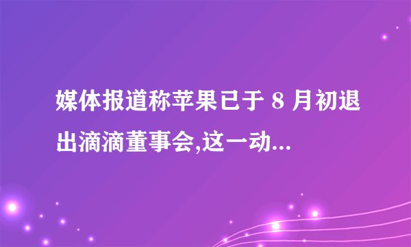 媒体报道称苹果已于 8 月初退出滴滴董事会,这一动作意味着