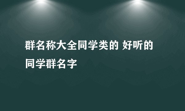群名称大全同学类的 好听的同学群名字